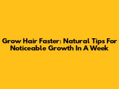 Grow Hair Faster: Natural Tips For Noticeable Growth In A Week
