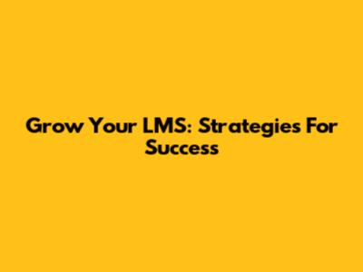 Grow Your LMS: Strategies For Success