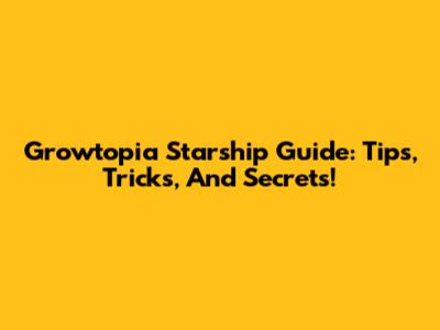 Growtopia Starship Guide: Tips, Tricks, And Secrets!