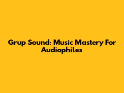 Grup Sound: Music Mastery For Audiophiles