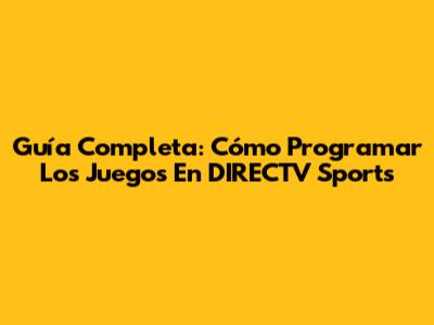 Guía Completa: Cómo Programar Los Juegos En DIRECTV Sports