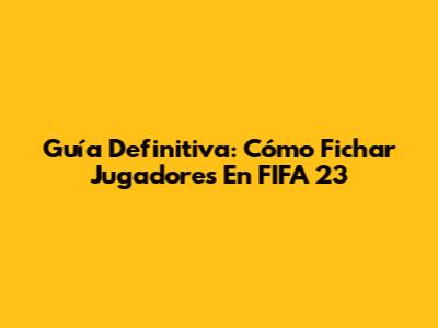 Guía Definitiva: Cómo Fichar Jugadores En FIFA 23