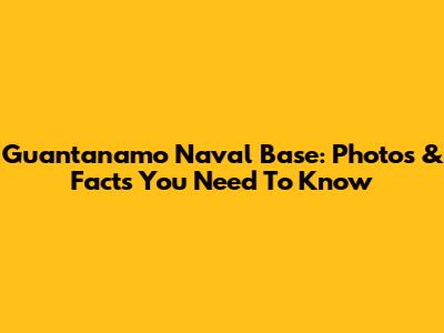 Guantanamo Naval Base: Photos & Facts You Need To Know