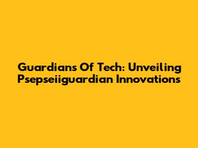 Guardians Of Tech: Unveiling Psepseiiguardian Innovations