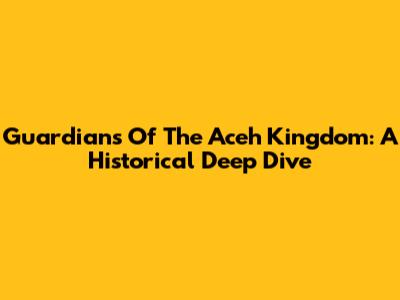 Guardians Of The Aceh Kingdom: A Historical Deep Dive