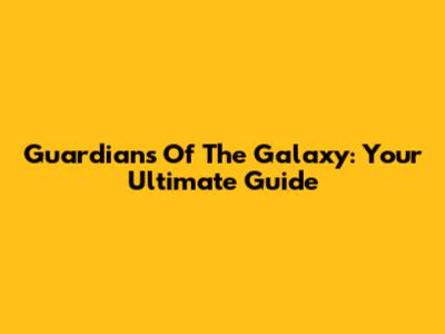 Guardians Of The Galaxy: Your Ultimate Guide