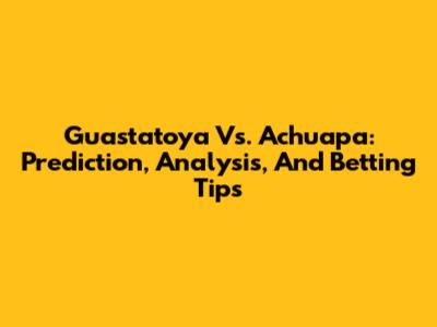 Guastatoya Vs. Achuapa: Prediction, Analysis, And Betting Tips