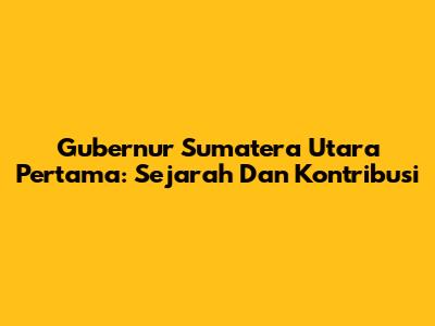 Gubernur Sumatera Utara Pertama: Sejarah Dan Kontribusi