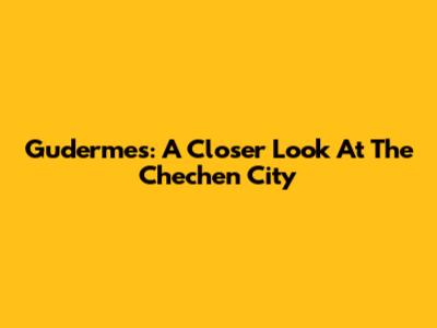 Gudermes: A Closer Look At The Chechen City
