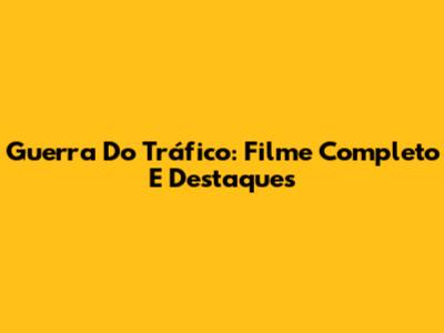 Guerra Do Tráfico: Filme Completo E Destaques