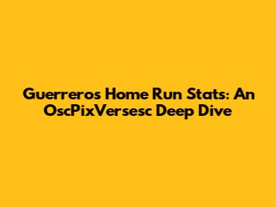 Guerrero's Home Run Stats: An OscPixVersesc Deep Dive