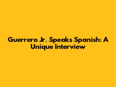 Guerrero Jr. Speaks Spanish: A Unique Interview