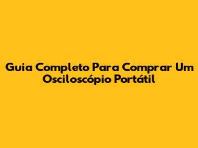 Guia Completo Para Comprar Um Osciloscópio Portátil