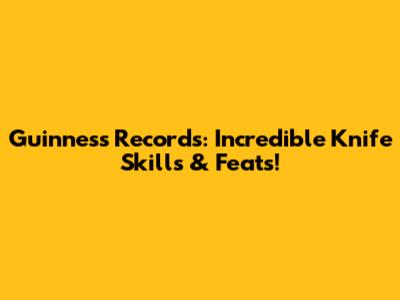 Guinness Records: Incredible Knife Skills & Feats!