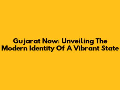 Gujarat Now: Unveiling The Modern Identity Of A Vibrant State