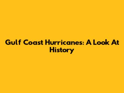 Gulf Coast Hurricanes: A Look At History