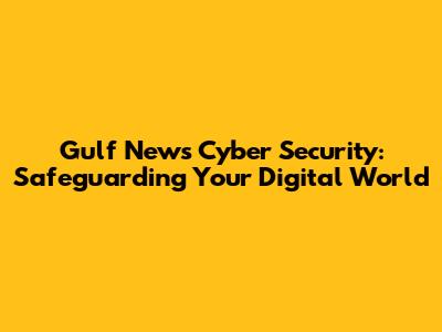 Gulf News Cyber Security: Safeguarding Your Digital World