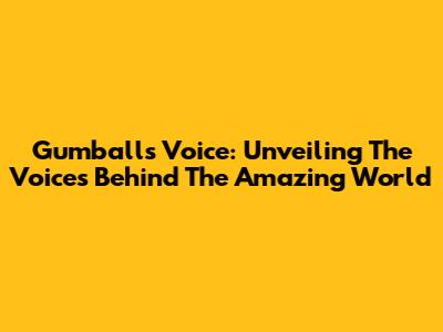 Gumball's Voice: Unveiling The Voices Behind The Amazing World