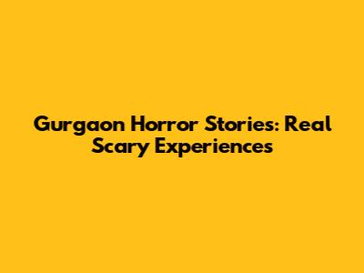 Gurgaon Horror Stories: Real Scary Experiences