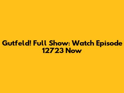 Gutfeld! Full Show: Watch Episode 12723 Now