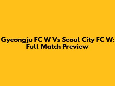 Gyeongju FC W Vs Seoul City FC W: Full Match Preview