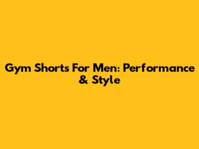 Gym Shorts For Men: Performance & Style