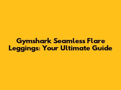 Gymshark Seamless Flare Leggings: Your Ultimate Guide