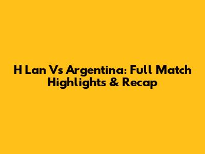 H Lan Vs Argentina: Full Match Highlights & Recap