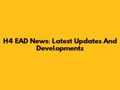 H4 EAD News: Latest Updates And Developments