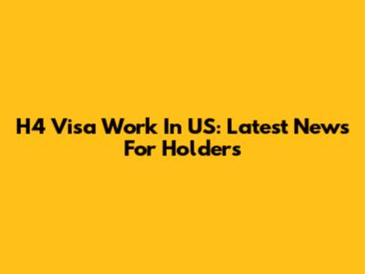 H4 Visa Work In US: Latest News For Holders