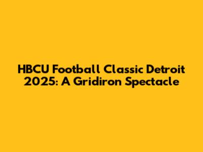 HBCU Football Classic Detroit 2025: A Gridiron Spectacle