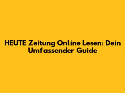 HEUTE Zeitung Online Lesen: Dein Umfassender Guide