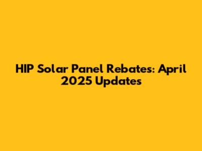 HIP Solar Panel Rebates: April 2025 Updates