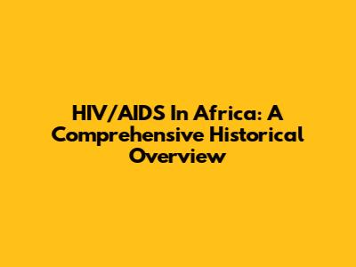 HIV/AIDS In Africa: A Comprehensive Historical Overview