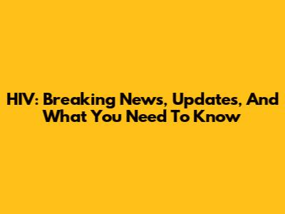 HIV: Breaking News, Updates, And What You Need To Know