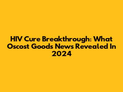 HIV Cure Breakthrough: What Oscost Goods News Revealed In 2024