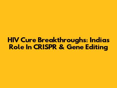 HIV Cure Breakthroughs: India's Role In CRISPR & Gene Editing