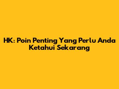 HK: Poin Penting Yang Perlu Anda Ketahui Sekarang