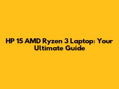 HP 15 AMD Ryzen 3 Laptop: Your Ultimate Guide