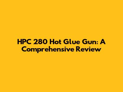 HPC 280 Hot Glue Gun: A Comprehensive Review