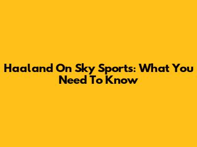 Haaland On Sky Sports: What You Need To Know