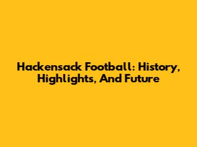 Hackensack Football: History, Highlights, And Future