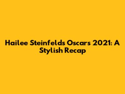Hailee Steinfeld's Oscars 2021: A Stylish Recap