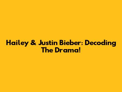 Hailey & Justin Bieber: Decoding The Drama!