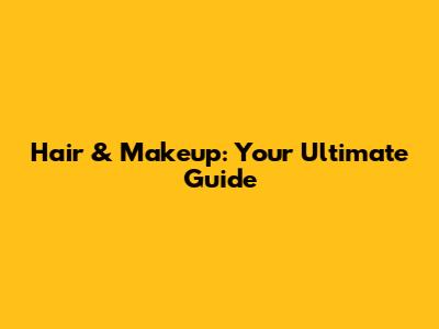 Hair & Makeup: Your Ultimate Guide