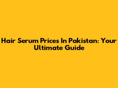 Hair Serum Prices In Pakistan: Your Ultimate Guide