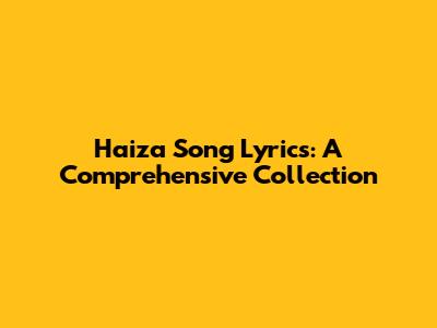 Haiza Song Lyrics: A Comprehensive Collection