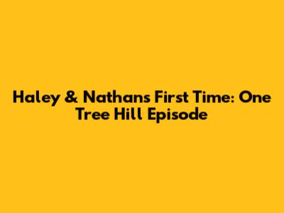 Haley & Nathan's First Time: One Tree Hill Episode