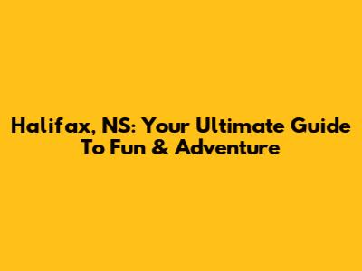 Halifax, NS: Your Ultimate Guide To Fun & Adventure