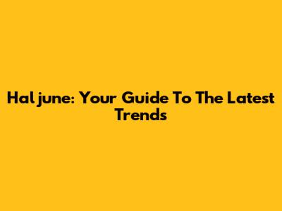Haljune: Your Guide To The Latest Trends